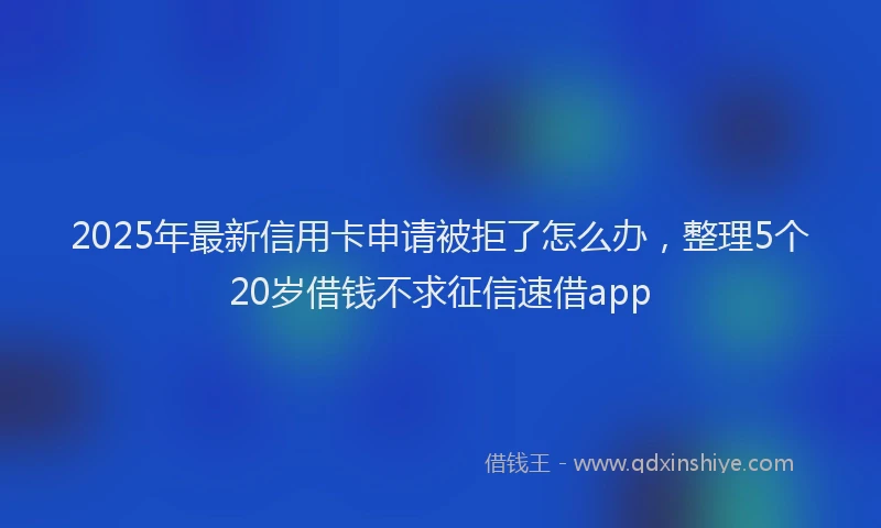 2025年最新信用卡申请被拒了怎么办，整理5个20岁借钱不求征信速借app