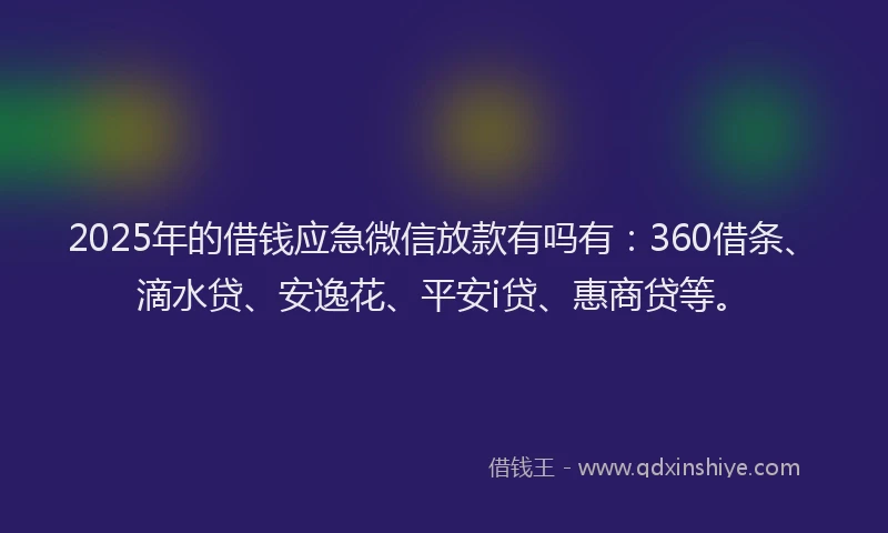 2025年的借钱应急微信放款有吗有：360借条、滴水贷、安逸花、平安i贷、惠商贷等。
