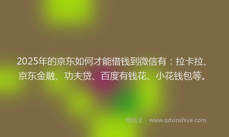 2025年的京东如何才能借钱到微信有：拉卡拉、京东金融、功夫贷、百度有钱花、小花钱包等。
