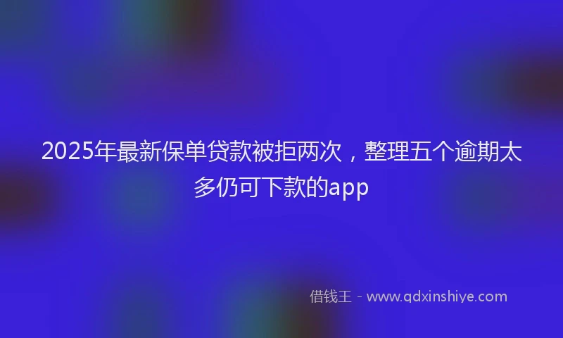 2025年最新保单贷款被拒两次，整理五个逾期太多仍可下款的app