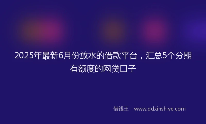 2025年最新6月份放水的借款平台，汇总5个分期有额度的网贷口子