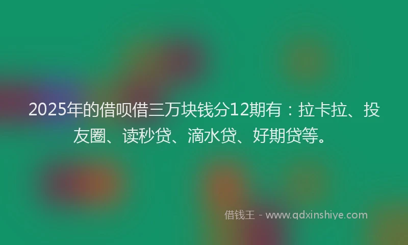 2025年的借呗借三万块钱分12期有：拉卡拉、投友圈、读秒贷、滴水贷、好期贷等。