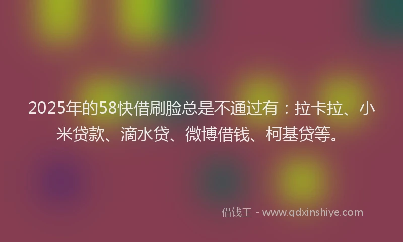 2025年的58快借刷脸总是不通过有:拉卡拉、小米贷款、滴水贷、微博借钱、柯基贷等。