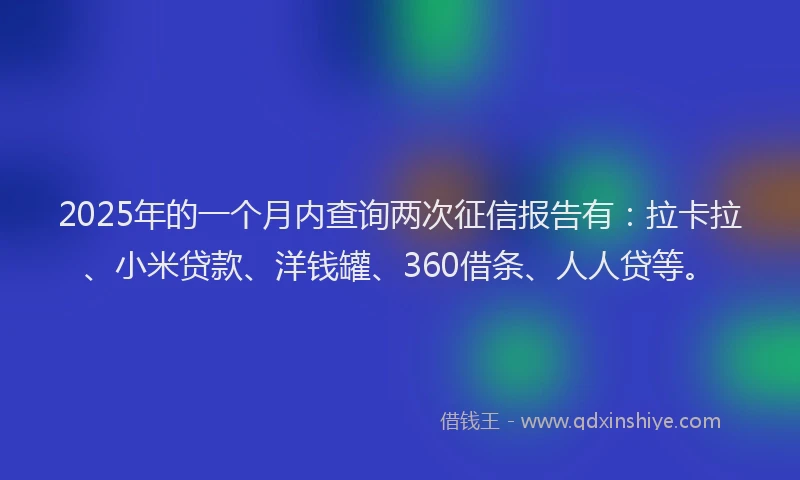 2025年的一个月内查询两次征信报告有：拉卡拉、小米贷款、洋钱罐、360借条、人人贷等。