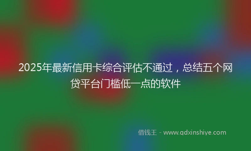2025年最新信用卡综合评估不通过，总结五个网贷平台门槛低一点的软件