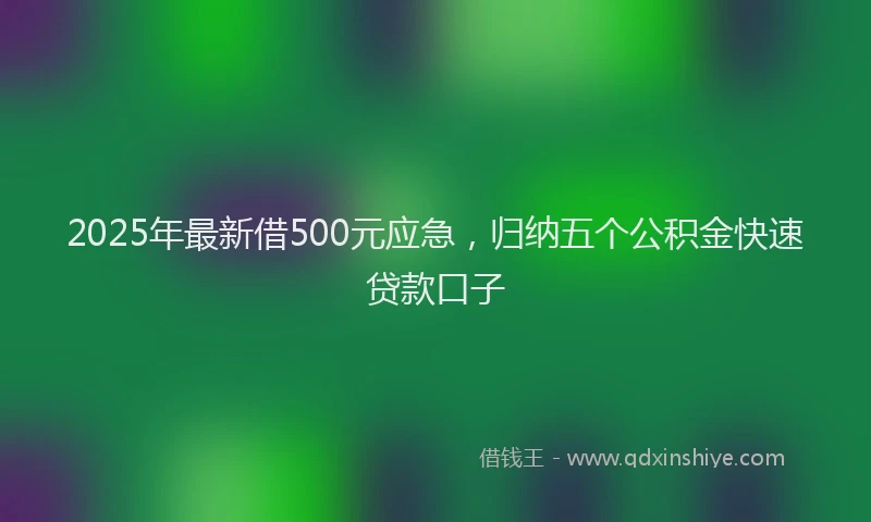 2025年最新借500元应急，归纳五个公积金快速贷款口子