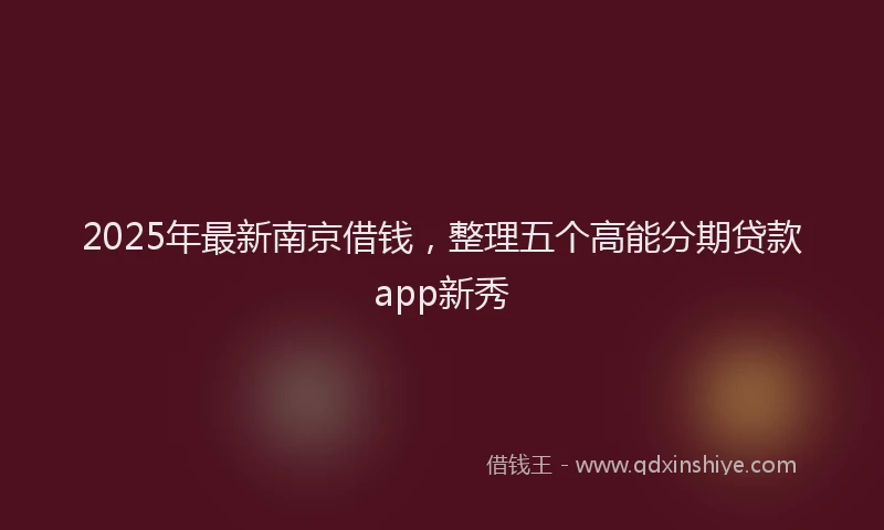 2025年最新南京借钱，整理五个高能分期贷款app新秀