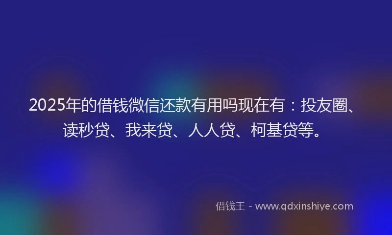 2025年的借钱微信还款有用吗现在有：投友圈、读秒贷、我来贷、人人贷、柯基贷等。