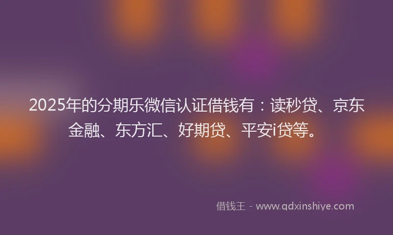 2025年的分期乐微信认证借钱有：读秒贷、京东金融、东方汇、好期贷、平安i贷等。