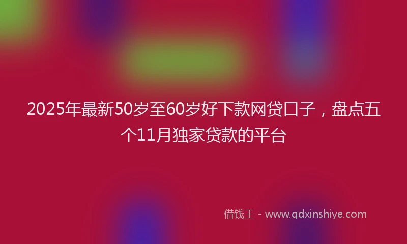 2025年最新50岁至60岁好下款网贷口子，盘点五个11月独家贷款的平台