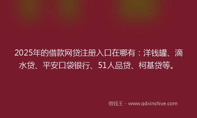 2025年的借款网贷注册入口在哪有：洋钱罐、滴水贷、平安口袋银行、51人品贷、柯基贷等。