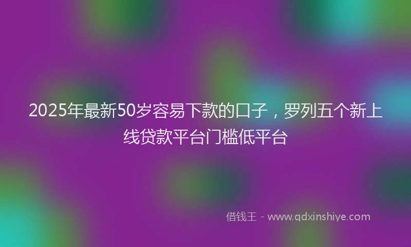 2025年最新50岁容易下款的口子，罗列五个新上线贷款平台门槛低平台