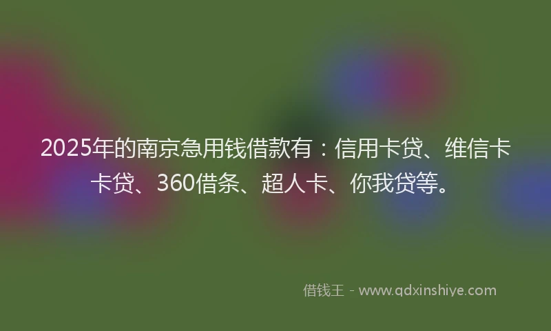 2025年的南京急用钱借款有：信用卡贷、维信卡卡贷、360借条、超人卡、你我贷等。