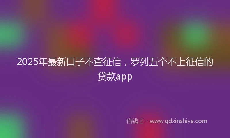 2025年最新口子不查征信，罗列五个不上征信的贷款app
