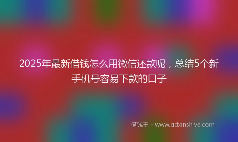 2025年最新借钱怎么用微信还款呢，总结5个新手机号容易下款的口子