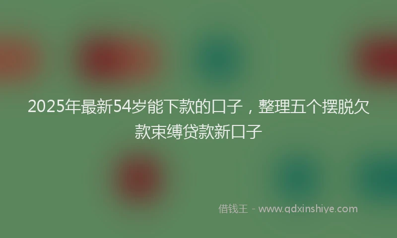 2025年最新54岁能下款的口子，整理五个摆脱欠款束缚贷款新口子