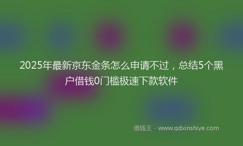 2025年最新京东金条怎么申请不过，总结5个黑户借钱0门槛极速下款软件