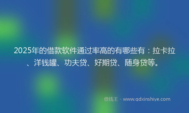 2025年的借款软件通过率高的有哪些有：拉卡拉、洋钱罐、功夫贷、好期贷、随身贷等。