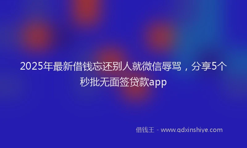 2025年最新借钱忘还别人就微信辱骂，分享5个秒批无面签贷款app