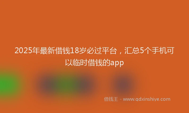 2025年最新借钱18岁必过平台，汇总5个手机可以临时借钱的app