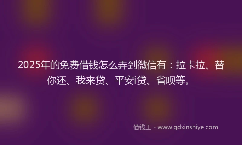 2025年的免费借钱怎么弄到微信有：拉卡拉、替你还、我来贷、平安i贷、省呗等。