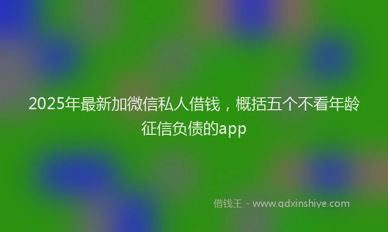 2025年最新加微信私人借钱，概括五个不看年龄征信负债的app