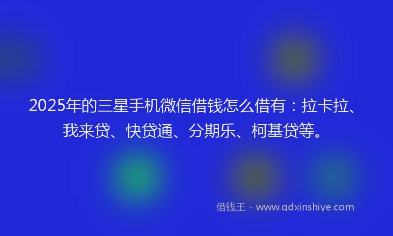 2025年的三星手机微信借钱怎么借有：拉卡拉、我来贷、快贷通、分期乐、柯基贷等。