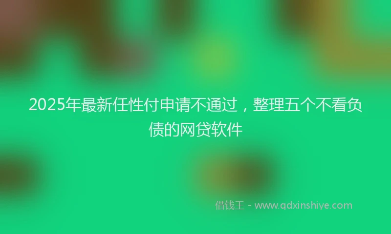 2025年最新任性付申请不通过，整理五个不看负债的网贷软件