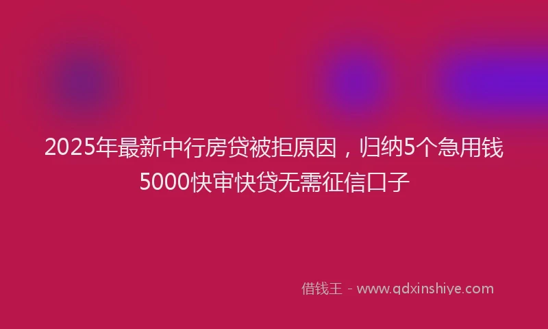 2025年最新中行房贷被拒原因，归纳5个急用钱5000快审快贷无需征信口子