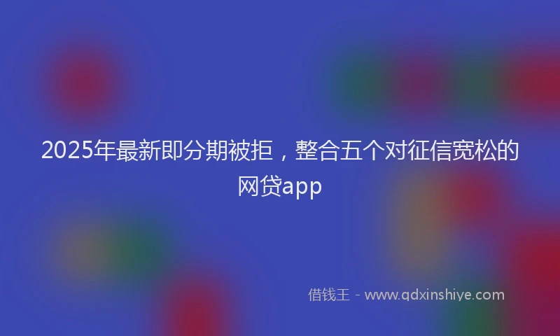 2025年最新即分期被拒，整合五个对征信宽松的网贷app