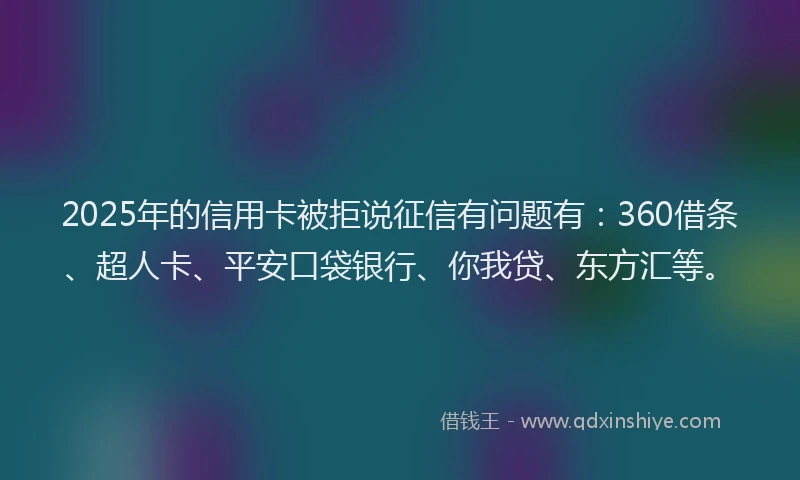 2025年的信用卡被拒说征信有问题有：360借条、超人卡、平安口袋银行、你我贷、东方汇等。