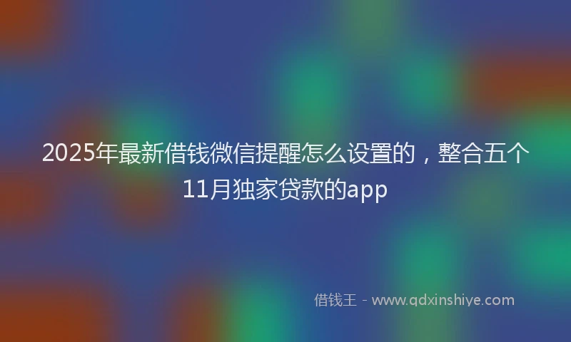 2025年最新借钱微信提醒怎么设置的，整合五个11月独家贷款的app