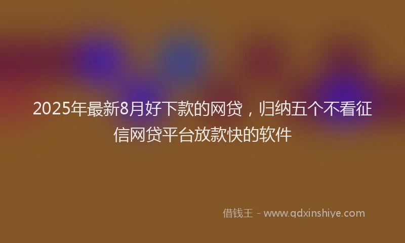 2025年最新8月好下款的网贷，归纳五个不看征信网贷平台放款快的软件