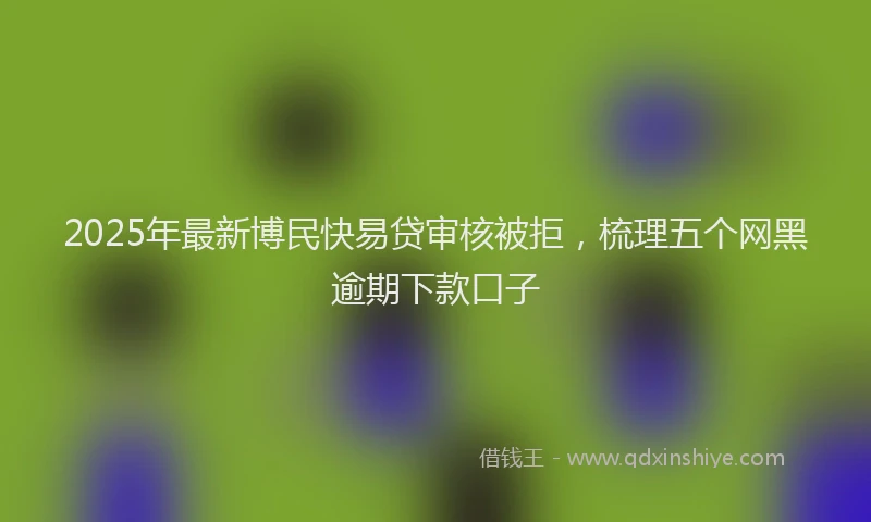 2025年最新博民快易贷审核被拒，梳理五个网黑逾期下款口子