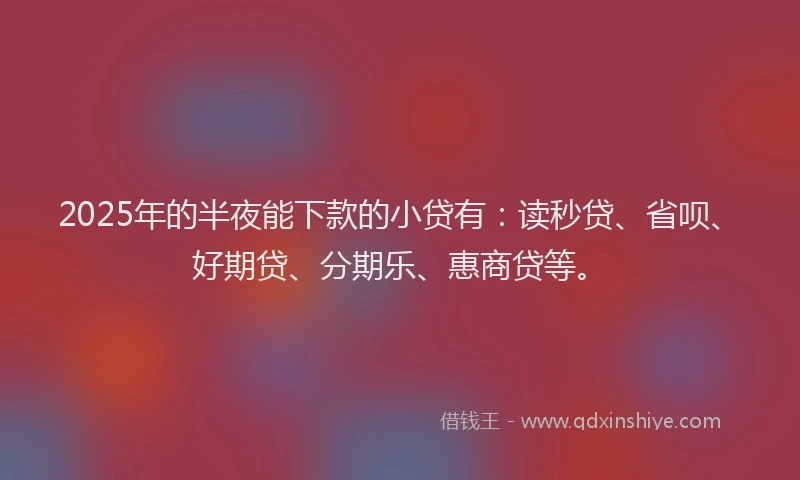 2025年的半夜能下款的小贷有：读秒贷、省呗、好期贷、分期乐、惠商贷等。
