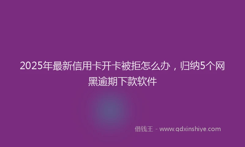 2025年最新信用卡开卡被拒怎么办，归纳5个网黑逾期下款软件