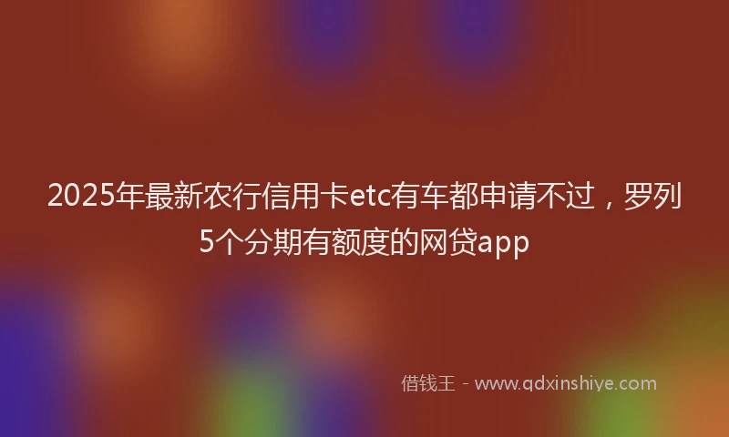 2025年最新农行信用卡etc有车都申请不过，罗列5个分期有额度的网贷app