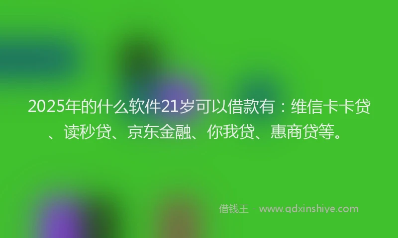 2025年的什么软件21岁可以借款有：维信卡卡贷、读秒贷、京东金融、你我贷、惠商贷等。