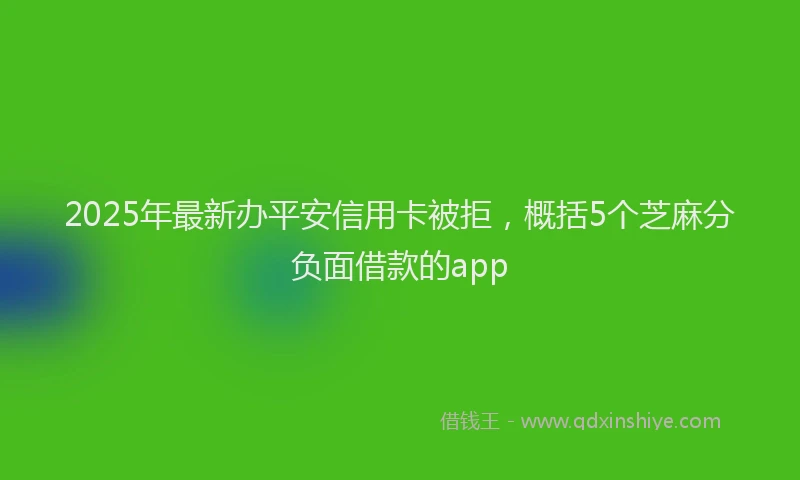 2025年最新办平安信用卡被拒，概括5个芝麻分负面借款的app