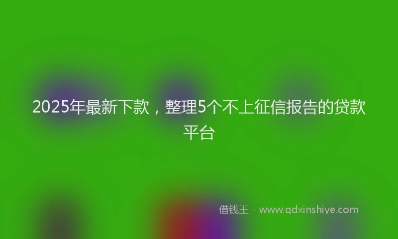 2025年最新下款，整理5个不上征信报告的贷款平台