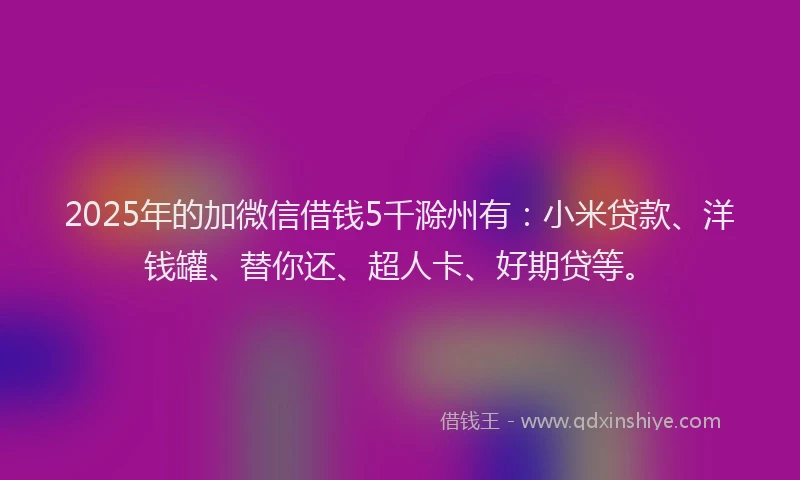 2025年的加微信借钱5千滁州有：小米贷款、洋钱罐、替你还、超人卡、好期贷等。