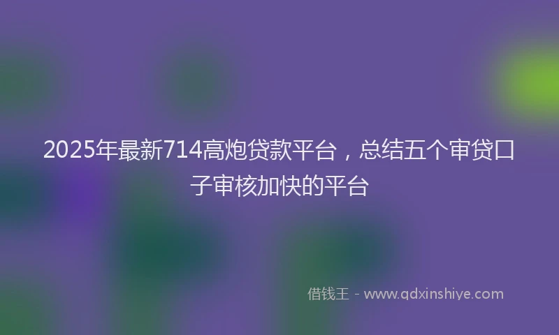 2025年最新714高炮贷款平台，总结五个审贷口子审核加快的平台