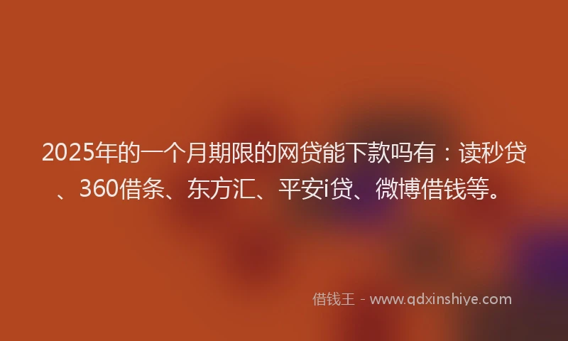 2025年的一个月期限的网贷能下款吗有：读秒贷、360借条、东方汇、平安i贷、微博借钱等。