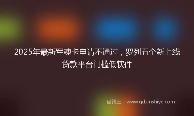 2025年最新军魂卡申请不通过，罗列五个新上线贷款平台门槛低软件