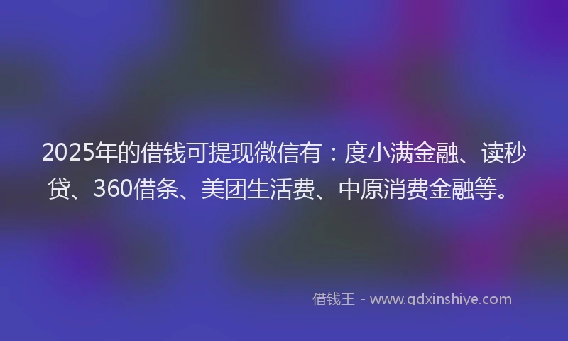 2025年的借钱可提现微信有：度小满金融、读秒贷、360借条、美团生活费、中原消费金融等。