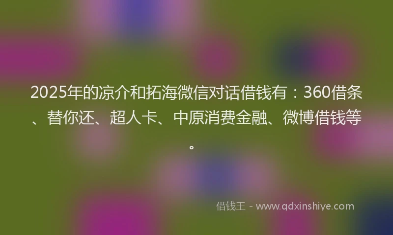2025年的凉介和拓海微信对话借钱有：360借条、替你还、超人卡、中原消费金融、微博借钱等。