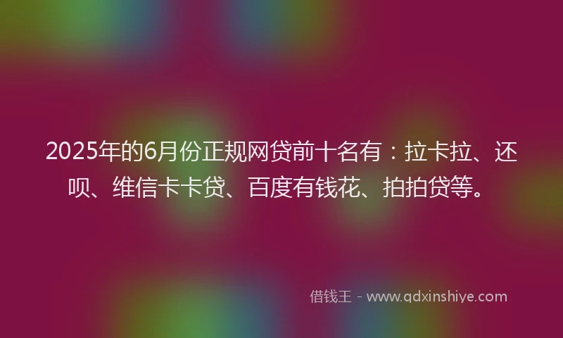 2025年的6月份正规网贷前十名有：拉卡拉、还呗、维信卡卡贷、百度有钱花、拍拍贷等。