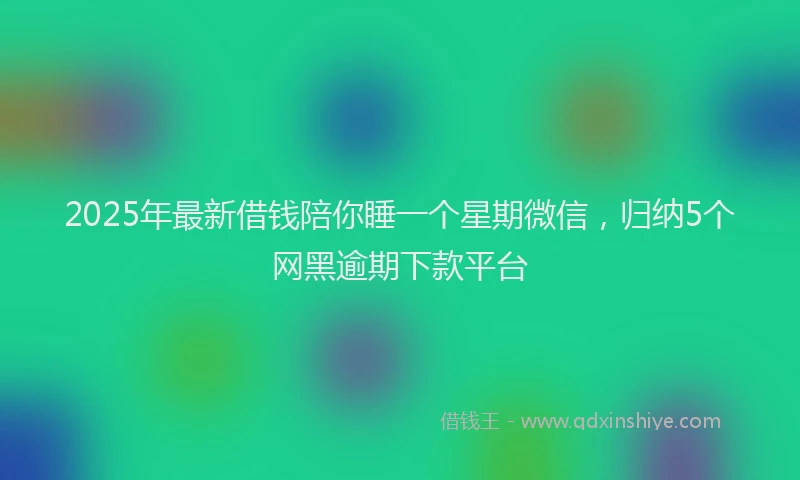 2025年最新借钱陪你睡一个星期微信，归纳5个网黑逾期下款平台