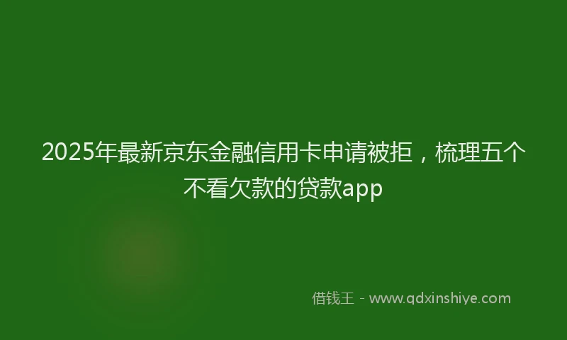 2025年最新京东金融信用卡申请被拒，梳理五个不看欠款的贷款app
