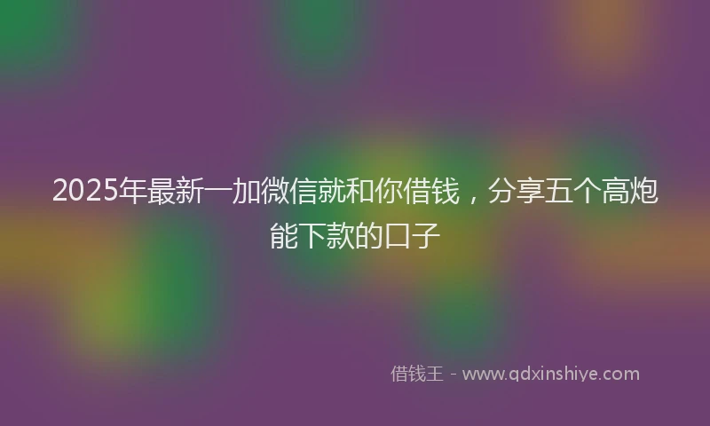 2025年最新一加微信就和你借钱，分享五个高炮能下款的口子